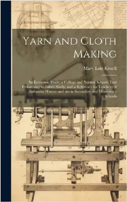 Yarn and Cloth Making: An Economic Study; a College and Normal Schools Text Preliminary to Fabric Study, and a Reference for Teachers of Indu by Kissell, Mary Lois