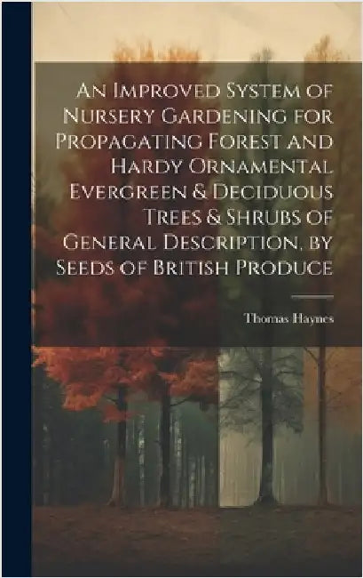 An Improved System of Nursery Gardening for Propagating Forest and Hardy Ornamental Evergreen & Deciduous Trees & Shrubs of General Description, by Se by Haynes, Thomas