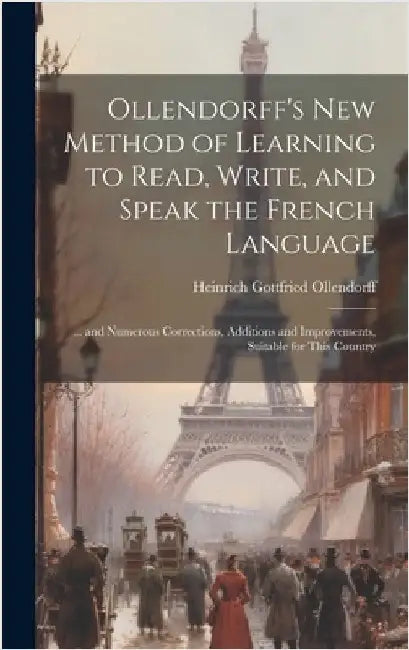 Ollendorff's New Method of Learning to Read, Write, and Speak the French Language: ... and Numerous Corrections, Additions and Improvements, Suitable by Ollendorff, Heinrich Gottfried