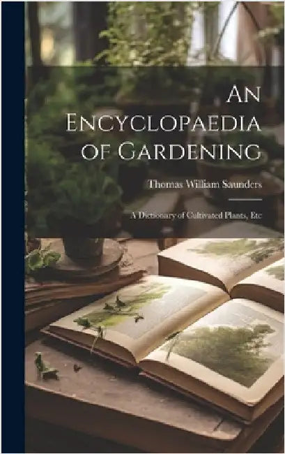 An Encyclopaedia of Gardening: A Dictionary of Cultivated Plants, Etc by Saunders, Thomas William