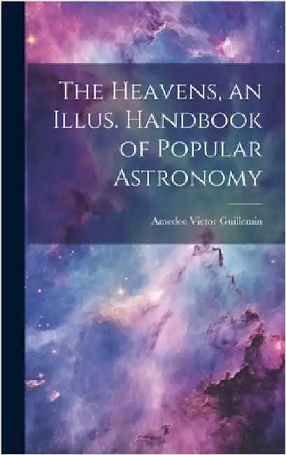 The Heavens, an Illus. Handbook of Popular Astronomy by Guillemin, Amedee Victor