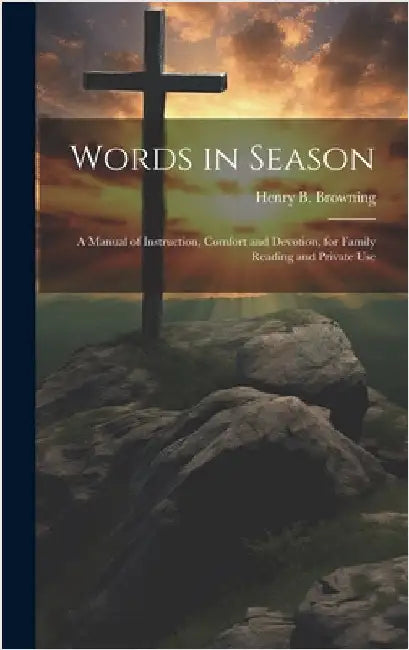 Words in Season: A Manual of Instruction, Comfort and Devotion, for Family Reading and Private Use by Browning, Henry B.