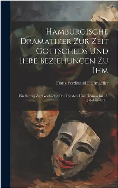 Hamburgische Dramatiker Zur Zeit Gottscheds Und Ihre Beziehungen Zu Ihm: Ein Beitrag Zur Geschichte Des Theaters Und Dramas Im 18. Jahrhundert ... by Heitmueller, Franz Ferdinand