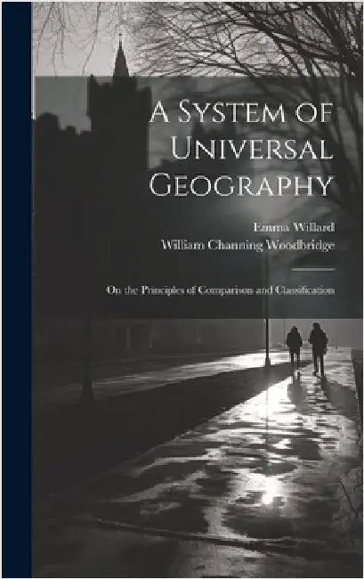A System of Universal Geography: On the Principles of Comparison and Classification by Willard, Emma