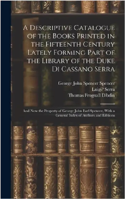 A Descriptive Catalogue of the Books Printed in the Fifteenth Century Lately Forming Part of the Library of the Duke Di Cassano Serra: And Now the Pro by Dibdin, Thomas Frognall
