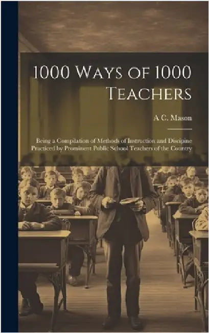 1000 Ways of 1000 Teachers: Being a Compilation of Methods of Instruction and Discipine Practiced by Prominent Public School Teachers of the Count by Mason, A. C.