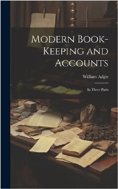 Modern Book-Keeping and Accounts: In Three Parts by Adgie, William