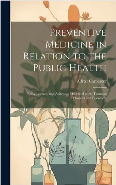 Preventive Medicine in Relation to the Public Health: Being Lectures and Addresses Delivered at St. Thomas's Hospital and Elsewhere by Carpenter, Alfred