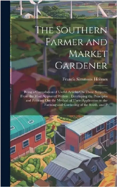 The Southern Farmer and Market Gardener: Being a Compilation of Useful Articles On These Subjects, From the Most Approved Writers: Developing the Prin by Holmes, Francis Simmons