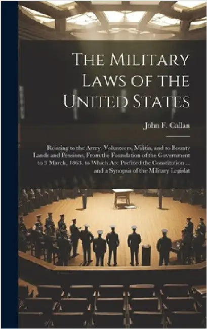 The Military Laws of the United States: Relating to the Army, Volunteers, Militia, and to Bounty Lands and Pensions, From the Foundation of the Govern by Callan, John F.