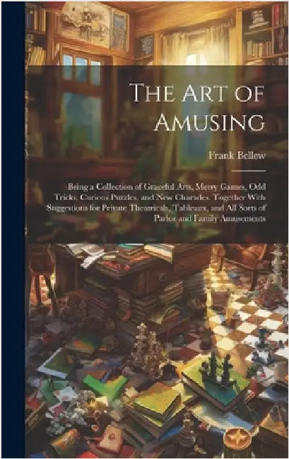 The Art of Amusing: Being a Collection of Graceful Arts, Merry Games, Odd Tricks, Curious Puzzles, and New Charades. Together With Suggest by Bellew, Frank