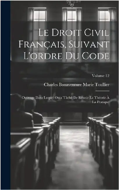 Le Droit Civil Français, Suivant L'ordre Du Code: Ouvrage Dans Lequel On a Tâché De Réunir La Théorie À La Pratique; Volume 12 by Toullier, Charles Bonaventure Marie