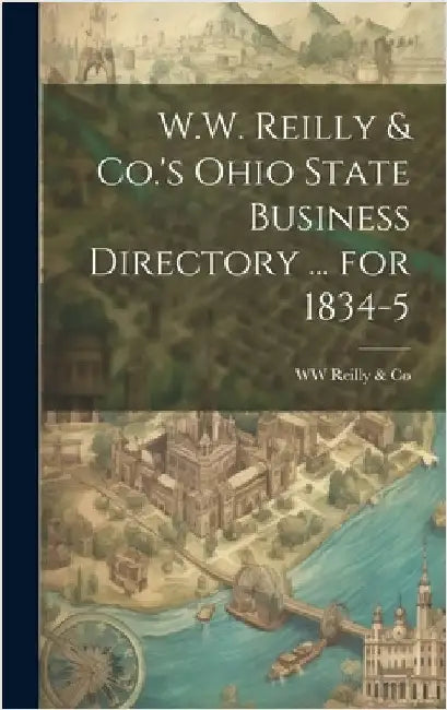 W.W. Reilly & Co.'s Ohio State Business Directory ... for 1834-5 by Reilly &. Co, Ww