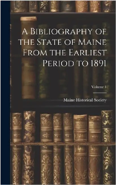 A Bibliography of the State of Maine From the Earliest Period to 1891; Volume 1 by Maine Historical Society