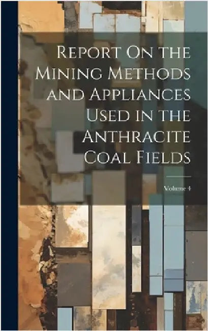 Report On the Mining Methods and Appliances Used in the Anthracite Coal Fields; Volume 4 by Anonymous