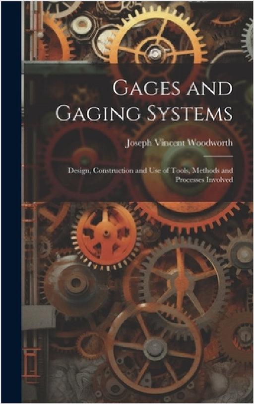 Gages and Gaging Systems: Design, Construction and Use of Tools, Methods and Processes Involved by Joseph Vincent Woodworth