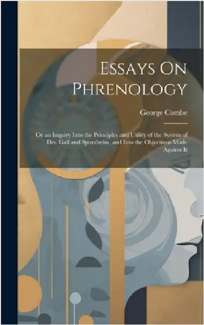 Essays On Phrenology: Or an Inquiry Into the Principles and Utility of the System of Drs. Gall and Spurzheim, and Into the Objections Made Against It by Combe, George