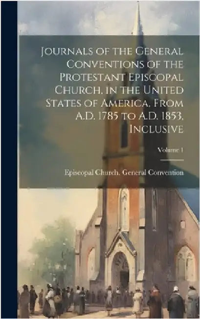 Journals of the General Conventions of the Protestant Episcopal Church, in the United States of America, From A.D. 1785 to A.D. 1853, Inclusive; Volum by Episcopal Church General Convention