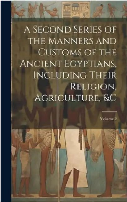 A Second Series of the Manners and Customs of the Ancient Egyptians, Including Their Religion, Agriculture, &c; Volume 2 by Anonymous