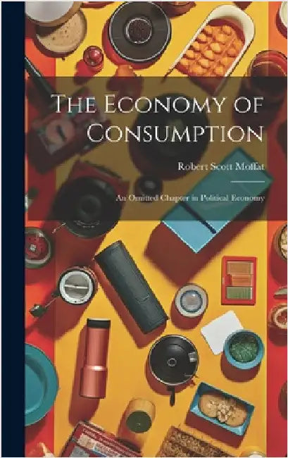 The Economy of Consumption: An Omitted Chapter in Political Economy by Moffat, Robert Scott