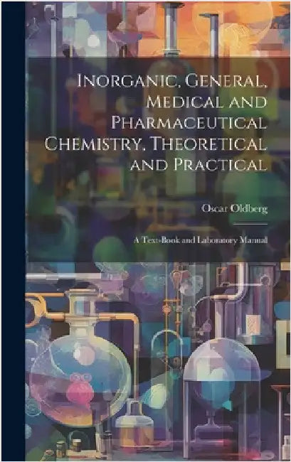 Inorganic, General, Medical and Pharmaceutical Chemistry, Theoretical and Practical: A Text-Book and Laboratory Manual by Oldberg, Oscar