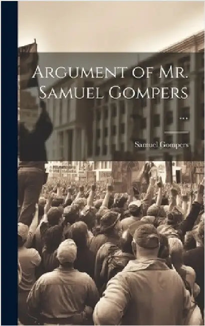 Argument of Mr. Samuel Gompers ... by Gompers, Samuel
