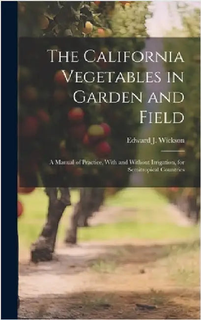 The California Vegetables in Garden and Field; a Manual of Practice, With and Without Irrigation, for Semitropical Countries by Wickson, Edward J. 1848-1923