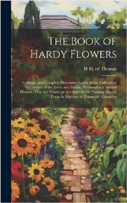 The Book of Hardy Flowers; a Simple and Complete Descriptive Guide to the Cultivation in Gardens of the Trees and Shrubs, Perennial and Annual Flowers by Thomas, H. H. Ed