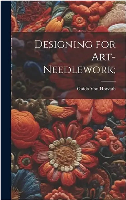 Designing for Art-needlework; by Von Horvath, Guido [From Old Catalog]