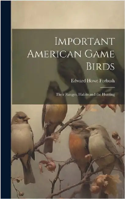Important American Game Birds; Their Ranges, Habits and the Hunting by Forbush, Edward Howe