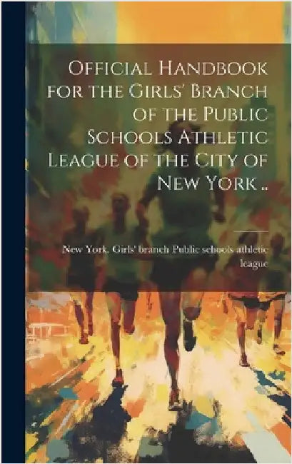 Official Handbook for the Girls' Branch of the Public Schools Athletic League of the City of New York .. by Public Schools Athletic League, New Y.