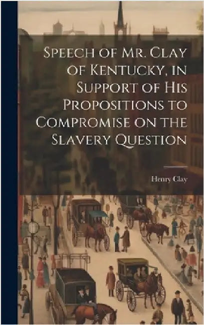 Speech of Mr. Clay of Kentucky, in Support of his Propositions to Compromise on the Slavery Question by Clay, Henry