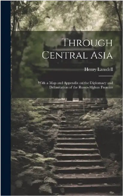 Through Central Asia: With a map and Appendix on the Diplomacy and Delimitation of the Russo-Afghan Frontier by Lansdell, Henry