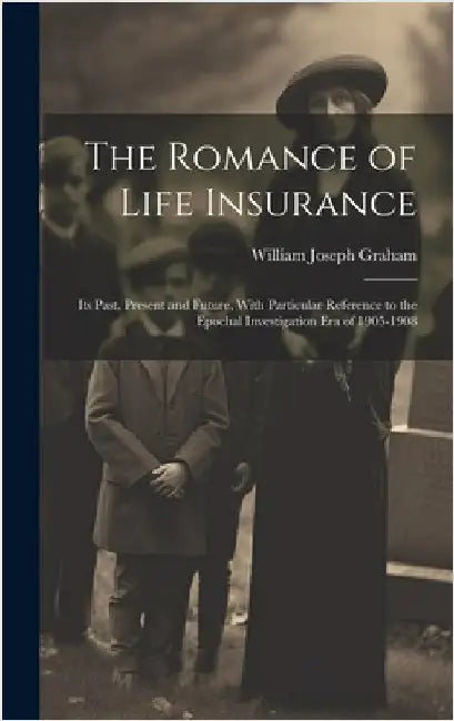 The Romance of Life Insurance; its Past, Present and Future, With Particular Reference to the Epochal Investigation era of 1905-1908 by Graham, William Joseph