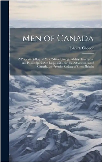 Men of Canada: A Portrait Gallery of men Whose Energy, Ability, Enterprise and Public Spirit are Responsible for the Advancement of C by Cooper, John A. B. 1868