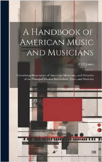 A Handbook of American Music and Musicians: Containing Biographies of American Musicians, and Histories of the Principal Musical Institutions, Firms a by Jones, F. O.