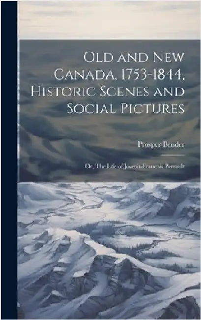 Old and New Canada, 1753-1844, Historic Scenes and Social Pictures; or, The Life of Joseph-Francois Perrault by Bender, Prosper