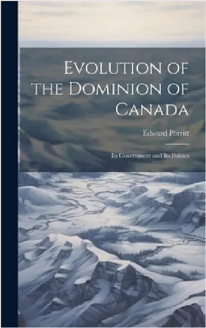 Evolution of the Dominion of Canada; its Government and its Politics by Porritt, Edward