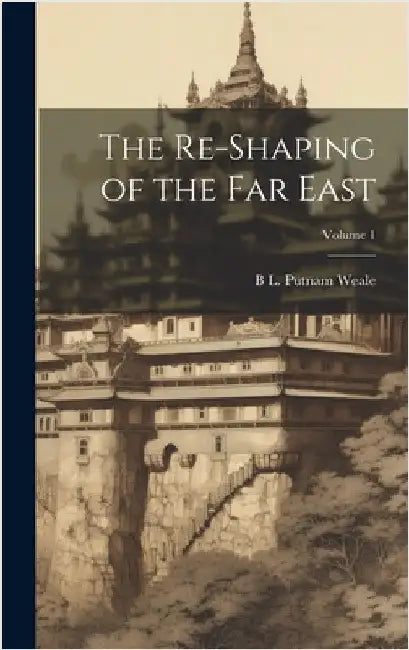 The Re-shaping of the Far East; Volume 1 by Putnam Weale, B. L.