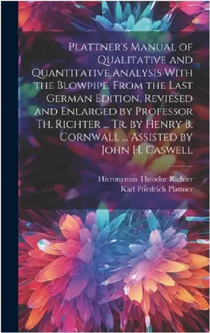 Plattner's Manual of Qualitative and Quantitative Analysis With the Blowpipe. From the Last German Edition, Reviesed and Enlarged by Professor Th. Ric by Plattner, Karl Friedrich