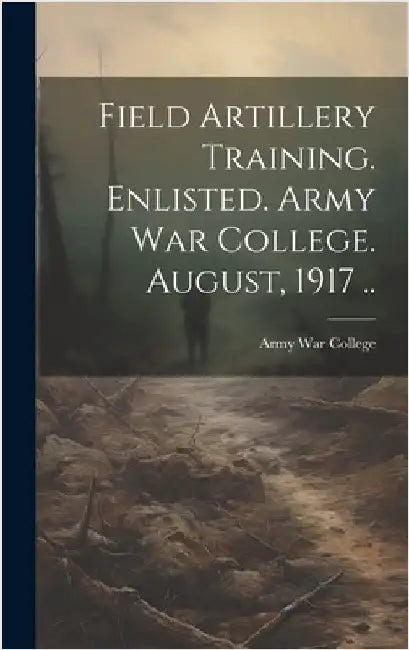 Field Artillery Training. Enlisted. Army War College. August, 1917 .. by Army War College (U S )