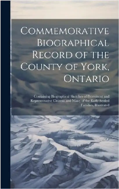 Commemorative Biographical Record of the County of York, Ontario: Containing Biographical Sketches of Prominent and Representative Citizens and Many o by Anonymous