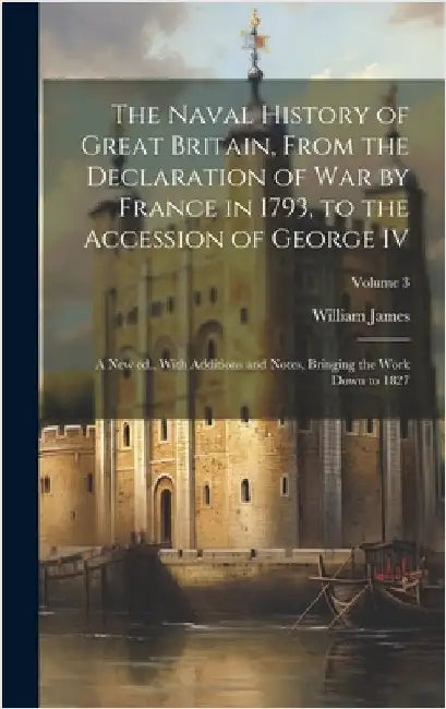 The Naval History of Great Britain, From the Declaration of war by France in 1793, to the Accession of George IV: A new ed., With Additions and Notes, by James, William