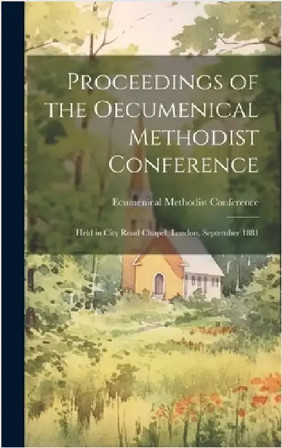 Proceedings of the Oecumenical Methodist Conference: Held in City Road Chapel, London, September 1881 by Ecumenical Methodist Conference (1st