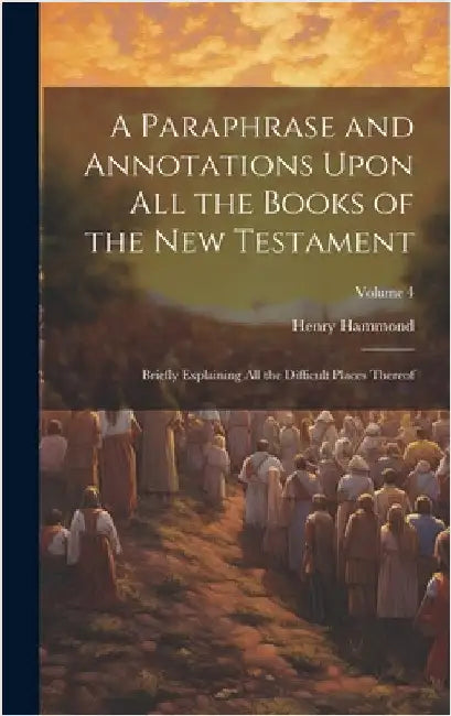 A Paraphrase and Annotations Upon all the Books of the New Testament: Briefly Explaining all the Difficult Places Thereof; Volume 4 by Hammond, Henry