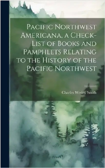 Pacific Northwest Americana, a Check-list of Books and Pamphlets Relating to the History of the Pacific Northwest by Smith, Charles Wesley