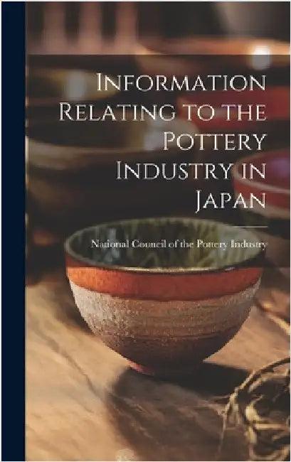 Information Relating to the Pottery Industry in Japan by National Council of the Pottery Indus