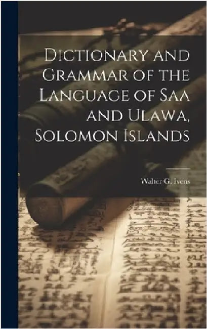 Dictionary and Grammar of the Language of Saa and Ulawa, Solomon Islands by Ivens, Walter G. B. 1871
