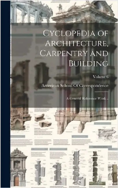 Cyclopedia of Architecture, Carpentry and Building; a General Reference Work ..; Volume 6 by American School of Correspondence