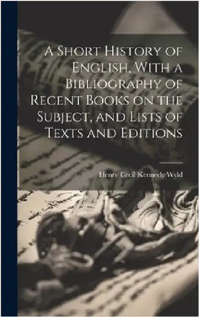 A Short History of English, With a Bibliography of Recent Books on the Subject, and Lists of Texts and Editions by Wyld, Henry Cecil Kennedy